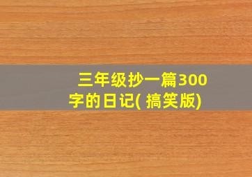 三年级抄一篇300字的日记( 搞笑版)